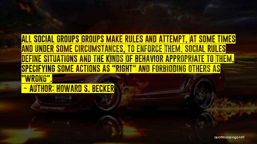 Howard S. Becker Quotes: All Social Groups Groups Make Rules And Attempt, At Some Times And Under Some Circumstances, To Enforce Them. Social Rules