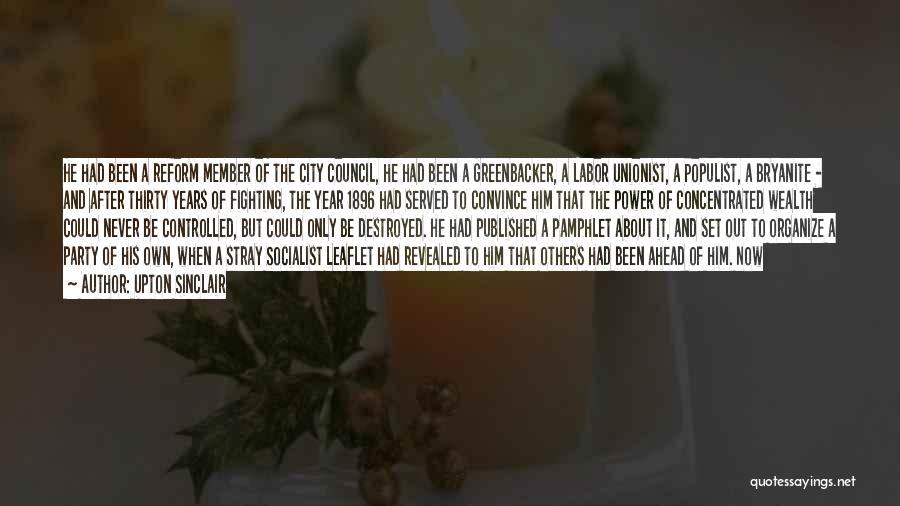 Upton Sinclair Quotes: He Had Been A Reform Member Of The City Council, He Had Been A Greenbacker, A Labor Unionist, A Populist,