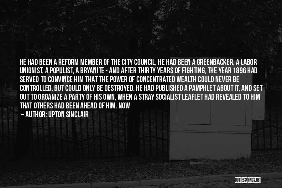 Upton Sinclair Quotes: He Had Been A Reform Member Of The City Council, He Had Been A Greenbacker, A Labor Unionist, A Populist,