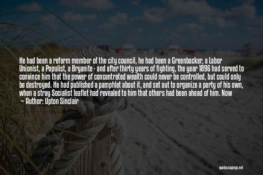 Upton Sinclair Quotes: He Had Been A Reform Member Of The City Council, He Had Been A Greenbacker, A Labor Unionist, A Populist,