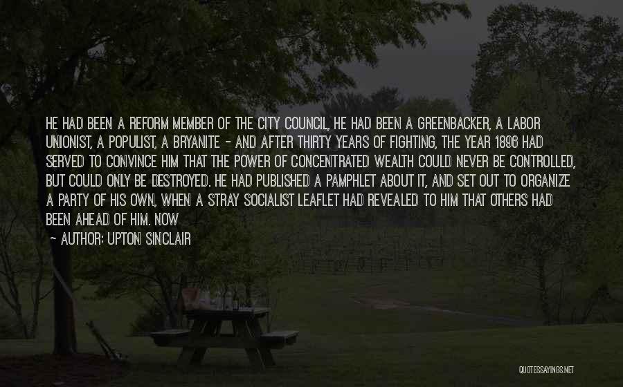 Upton Sinclair Quotes: He Had Been A Reform Member Of The City Council, He Had Been A Greenbacker, A Labor Unionist, A Populist,
