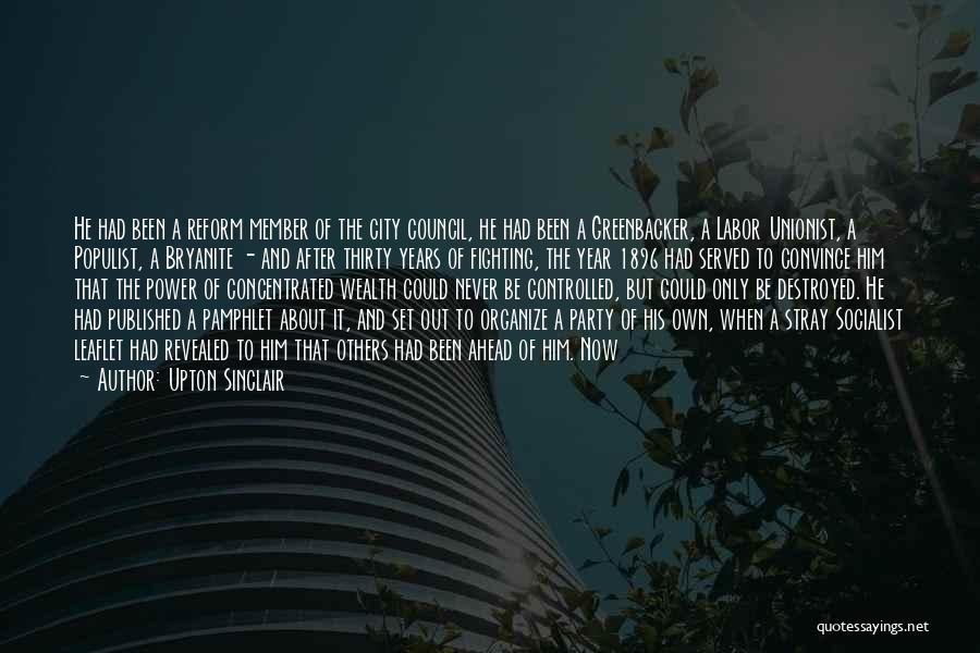 Upton Sinclair Quotes: He Had Been A Reform Member Of The City Council, He Had Been A Greenbacker, A Labor Unionist, A Populist,