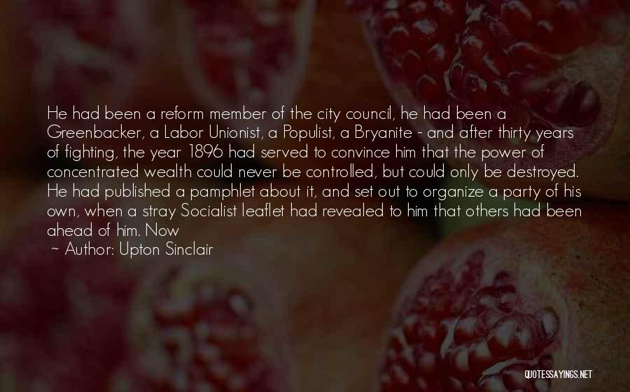 Upton Sinclair Quotes: He Had Been A Reform Member Of The City Council, He Had Been A Greenbacker, A Labor Unionist, A Populist,