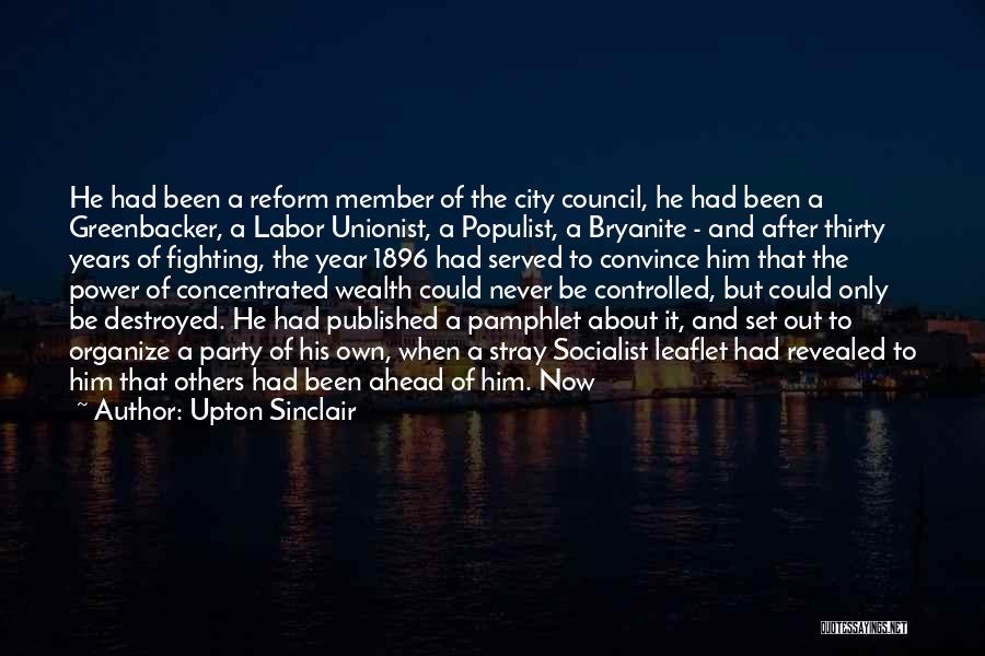 Upton Sinclair Quotes: He Had Been A Reform Member Of The City Council, He Had Been A Greenbacker, A Labor Unionist, A Populist,