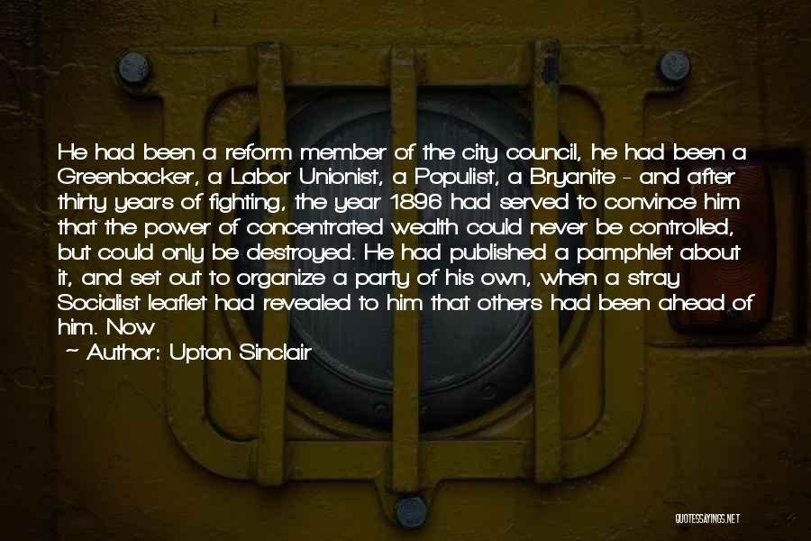 Upton Sinclair Quotes: He Had Been A Reform Member Of The City Council, He Had Been A Greenbacker, A Labor Unionist, A Populist,