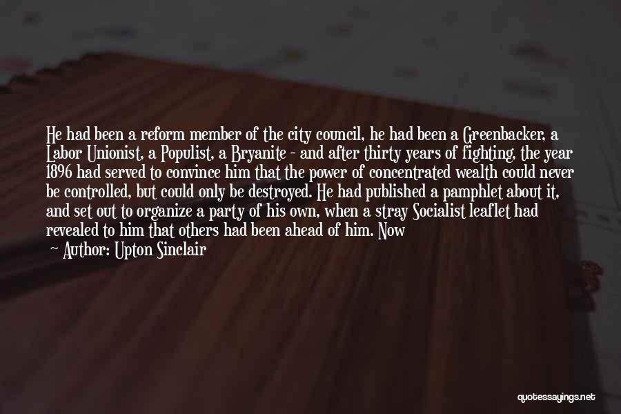 Upton Sinclair Quotes: He Had Been A Reform Member Of The City Council, He Had Been A Greenbacker, A Labor Unionist, A Populist,
