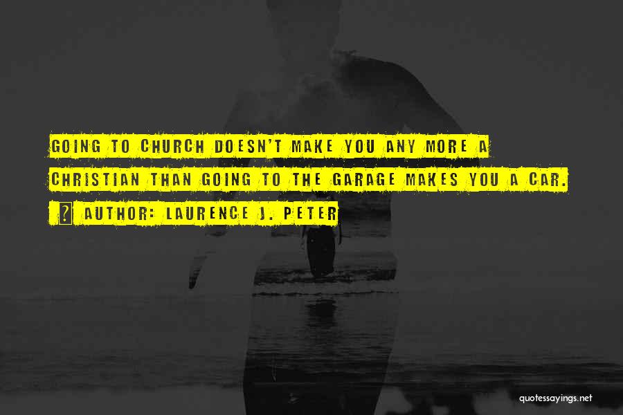 Laurence J. Peter Quotes: Going To Church Doesn't Make You Any More A Christian Than Going To The Garage Makes You A Car.