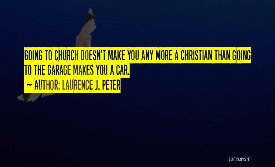 Laurence J. Peter Quotes: Going To Church Doesn't Make You Any More A Christian Than Going To The Garage Makes You A Car.
