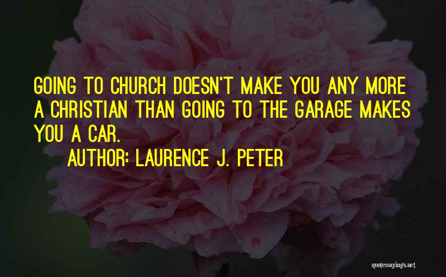 Laurence J. Peter Quotes: Going To Church Doesn't Make You Any More A Christian Than Going To The Garage Makes You A Car.
