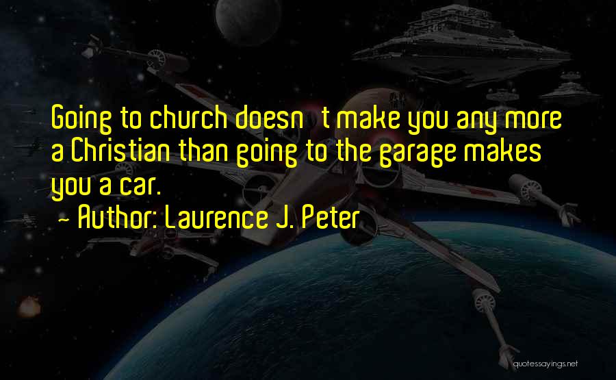 Laurence J. Peter Quotes: Going To Church Doesn't Make You Any More A Christian Than Going To The Garage Makes You A Car.