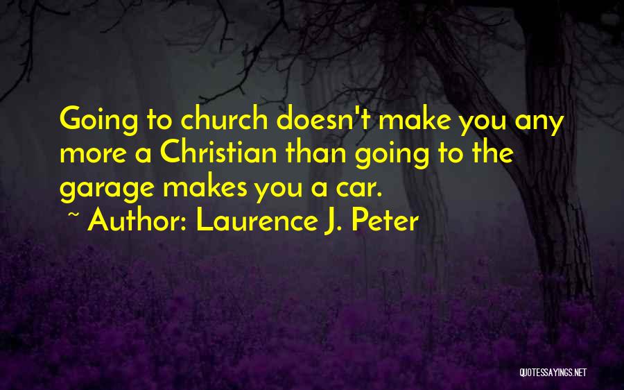 Laurence J. Peter Quotes: Going To Church Doesn't Make You Any More A Christian Than Going To The Garage Makes You A Car.