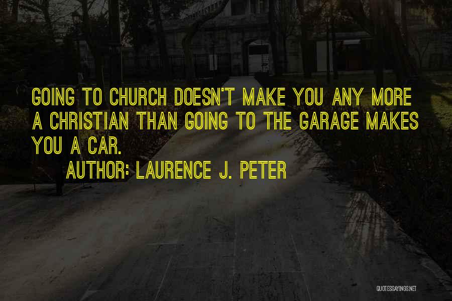 Laurence J. Peter Quotes: Going To Church Doesn't Make You Any More A Christian Than Going To The Garage Makes You A Car.