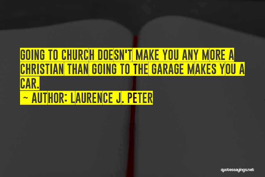 Laurence J. Peter Quotes: Going To Church Doesn't Make You Any More A Christian Than Going To The Garage Makes You A Car.