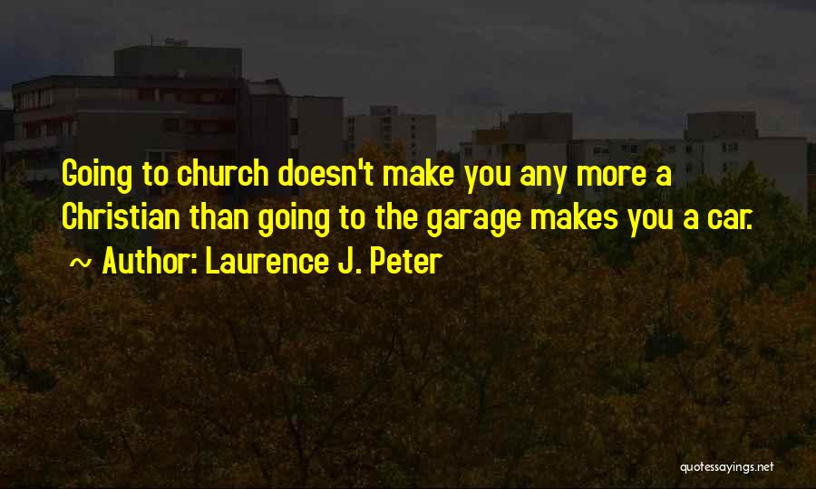 Laurence J. Peter Quotes: Going To Church Doesn't Make You Any More A Christian Than Going To The Garage Makes You A Car.
