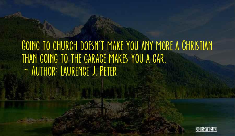 Laurence J. Peter Quotes: Going To Church Doesn't Make You Any More A Christian Than Going To The Garage Makes You A Car.