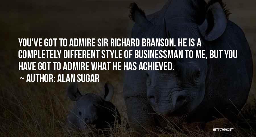 Alan Sugar Quotes: You've Got To Admire Sir Richard Branson. He Is A Completely Different Style Of Businessman To Me, But You Have