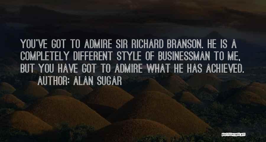 Alan Sugar Quotes: You've Got To Admire Sir Richard Branson. He Is A Completely Different Style Of Businessman To Me, But You Have