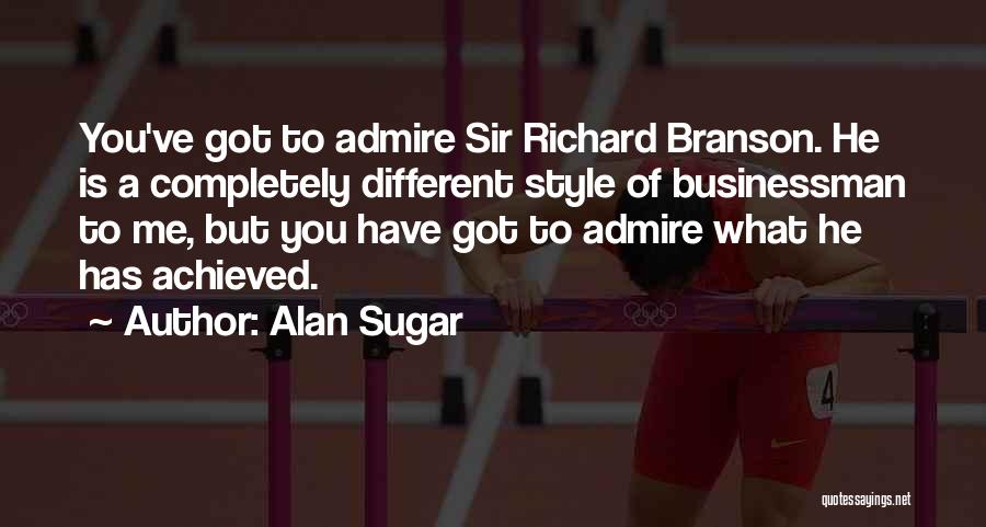 Alan Sugar Quotes: You've Got To Admire Sir Richard Branson. He Is A Completely Different Style Of Businessman To Me, But You Have
