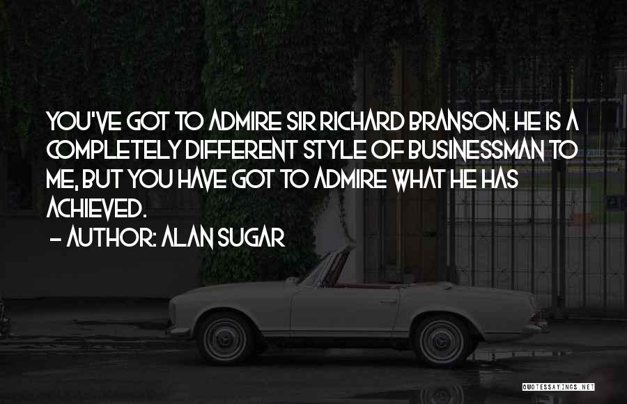 Alan Sugar Quotes: You've Got To Admire Sir Richard Branson. He Is A Completely Different Style Of Businessman To Me, But You Have