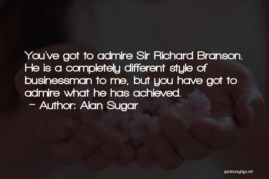 Alan Sugar Quotes: You've Got To Admire Sir Richard Branson. He Is A Completely Different Style Of Businessman To Me, But You Have