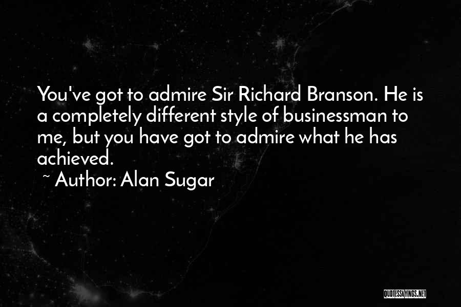 Alan Sugar Quotes: You've Got To Admire Sir Richard Branson. He Is A Completely Different Style Of Businessman To Me, But You Have