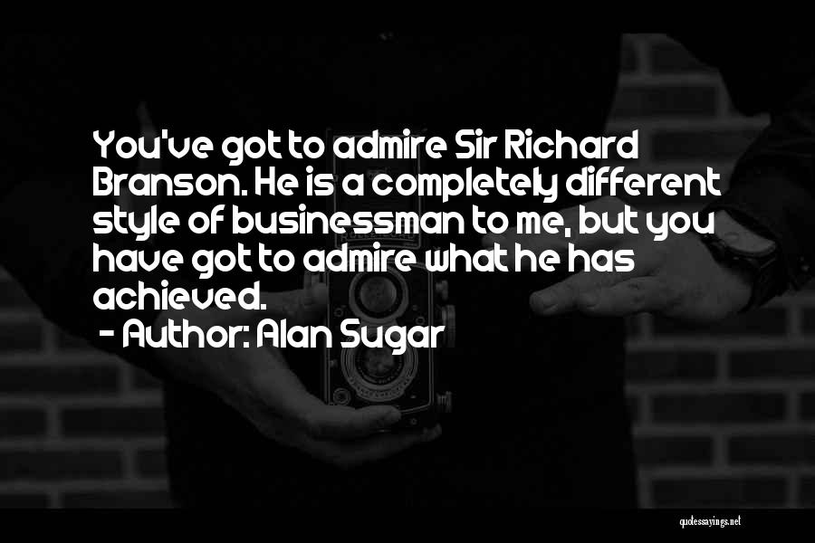 Alan Sugar Quotes: You've Got To Admire Sir Richard Branson. He Is A Completely Different Style Of Businessman To Me, But You Have