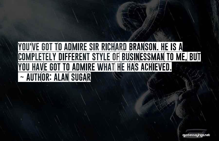 Alan Sugar Quotes: You've Got To Admire Sir Richard Branson. He Is A Completely Different Style Of Businessman To Me, But You Have