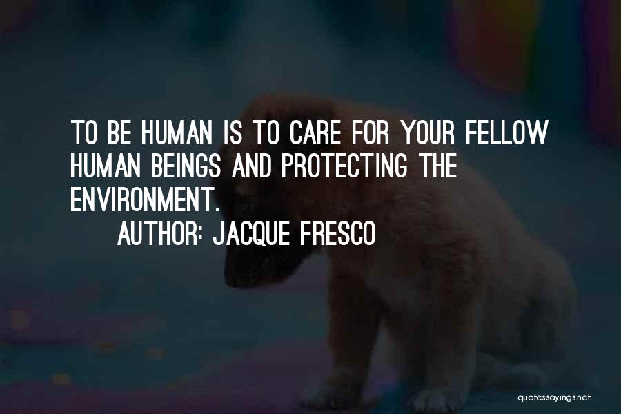 Jacque Fresco Quotes: To Be Human Is To Care For Your Fellow Human Beings And Protecting The Environment.