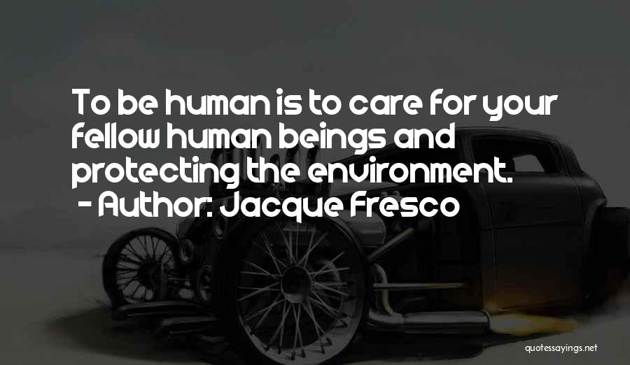 Jacque Fresco Quotes: To Be Human Is To Care For Your Fellow Human Beings And Protecting The Environment.