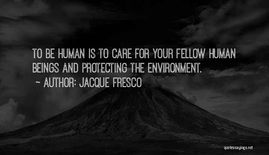 Jacque Fresco Quotes: To Be Human Is To Care For Your Fellow Human Beings And Protecting The Environment.