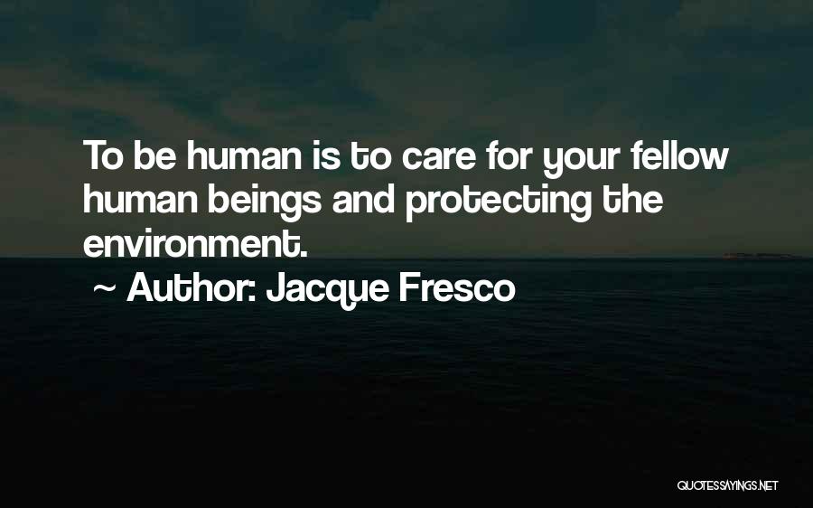 Jacque Fresco Quotes: To Be Human Is To Care For Your Fellow Human Beings And Protecting The Environment.