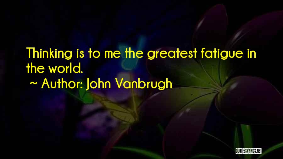 John Vanbrugh Quotes: Thinking Is To Me The Greatest Fatigue In The World.