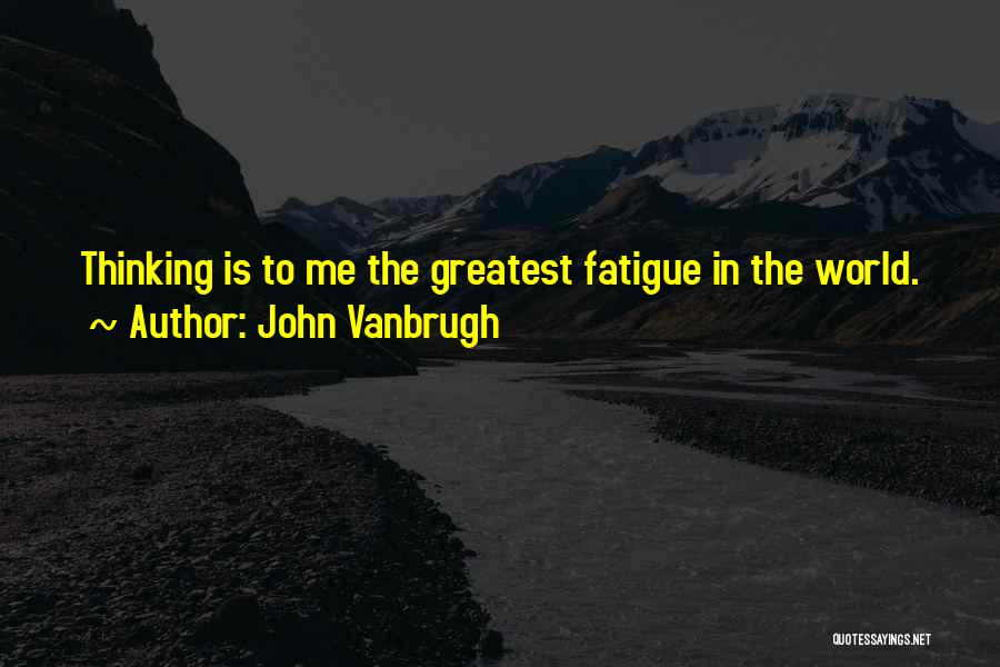 John Vanbrugh Quotes: Thinking Is To Me The Greatest Fatigue In The World.