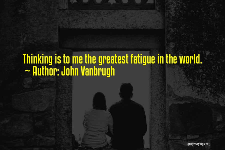 John Vanbrugh Quotes: Thinking Is To Me The Greatest Fatigue In The World.