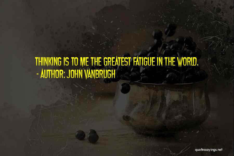 John Vanbrugh Quotes: Thinking Is To Me The Greatest Fatigue In The World.