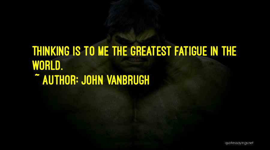 John Vanbrugh Quotes: Thinking Is To Me The Greatest Fatigue In The World.