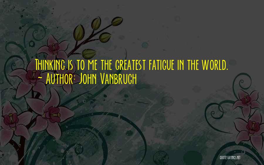 John Vanbrugh Quotes: Thinking Is To Me The Greatest Fatigue In The World.