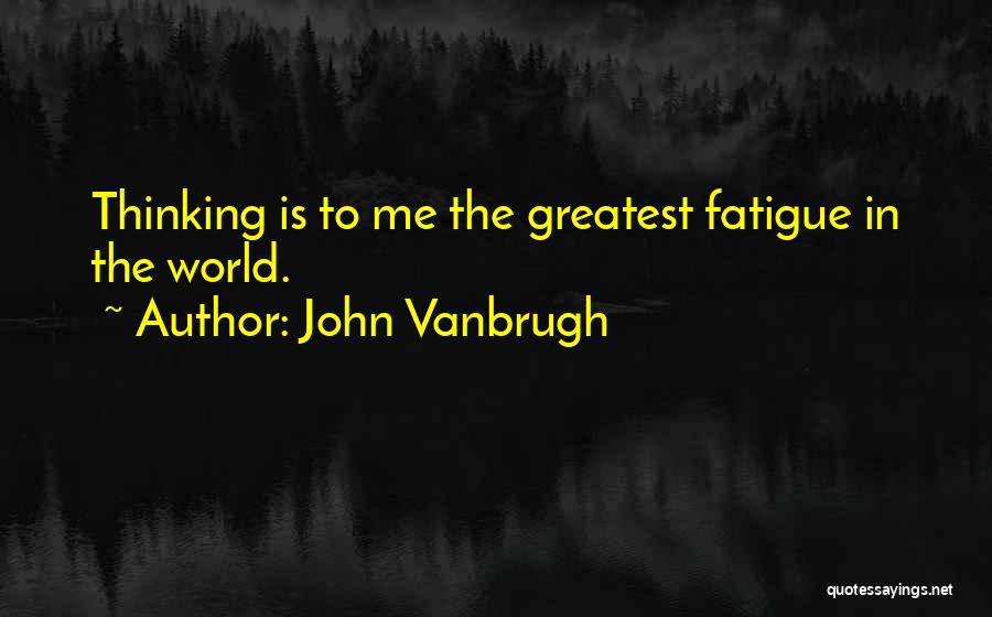 John Vanbrugh Quotes: Thinking Is To Me The Greatest Fatigue In The World.