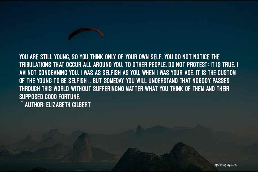 Elizabeth Gilbert Quotes: You Are Still Young, So You Think Only Of Your Own Self. You Do Not Notice The Tribulations That Occur