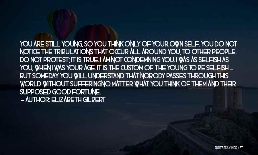 Elizabeth Gilbert Quotes: You Are Still Young, So You Think Only Of Your Own Self. You Do Not Notice The Tribulations That Occur