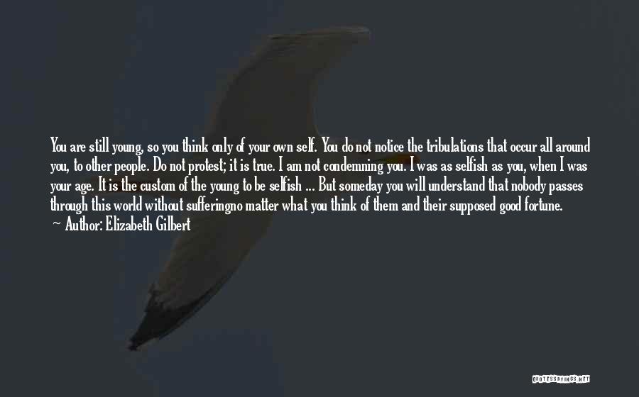 Elizabeth Gilbert Quotes: You Are Still Young, So You Think Only Of Your Own Self. You Do Not Notice The Tribulations That Occur