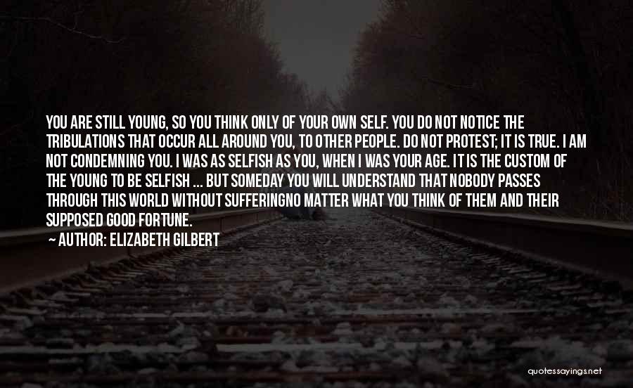 Elizabeth Gilbert Quotes: You Are Still Young, So You Think Only Of Your Own Self. You Do Not Notice The Tribulations That Occur