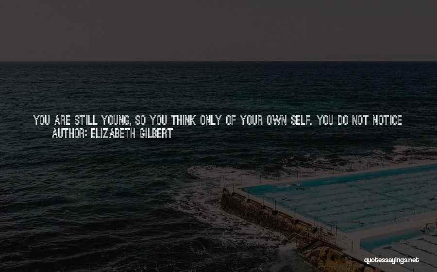 Elizabeth Gilbert Quotes: You Are Still Young, So You Think Only Of Your Own Self. You Do Not Notice The Tribulations That Occur