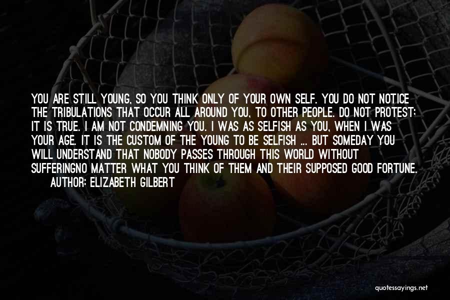 Elizabeth Gilbert Quotes: You Are Still Young, So You Think Only Of Your Own Self. You Do Not Notice The Tribulations That Occur