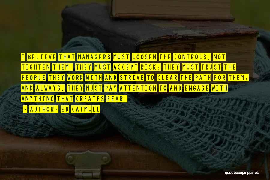 Ed Catmull Quotes: I Believe That Managers Must Loosen The Controls, Not Tighten Them. They Must Accept Risk; They Must Trust The People