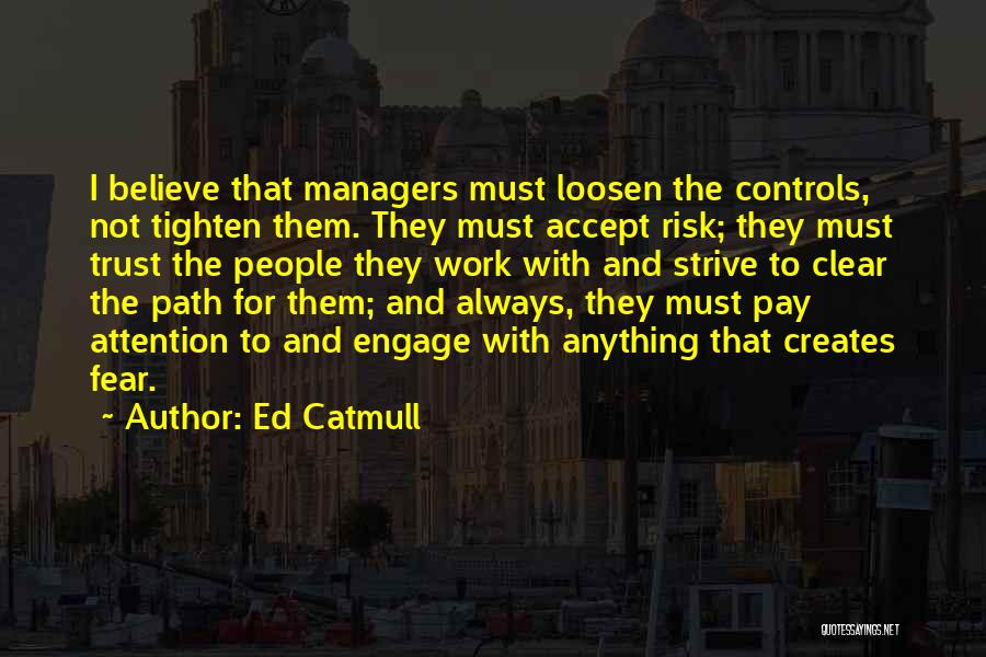 Ed Catmull Quotes: I Believe That Managers Must Loosen The Controls, Not Tighten Them. They Must Accept Risk; They Must Trust The People