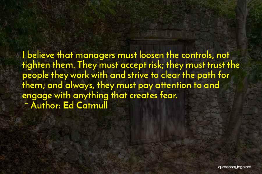 Ed Catmull Quotes: I Believe That Managers Must Loosen The Controls, Not Tighten Them. They Must Accept Risk; They Must Trust The People