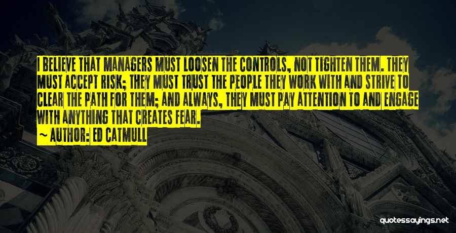 Ed Catmull Quotes: I Believe That Managers Must Loosen The Controls, Not Tighten Them. They Must Accept Risk; They Must Trust The People
