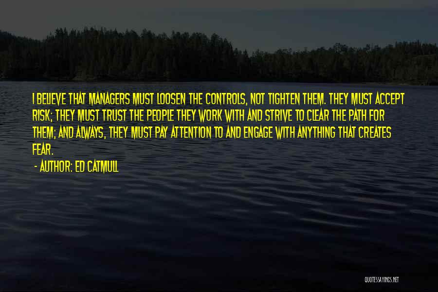 Ed Catmull Quotes: I Believe That Managers Must Loosen The Controls, Not Tighten Them. They Must Accept Risk; They Must Trust The People