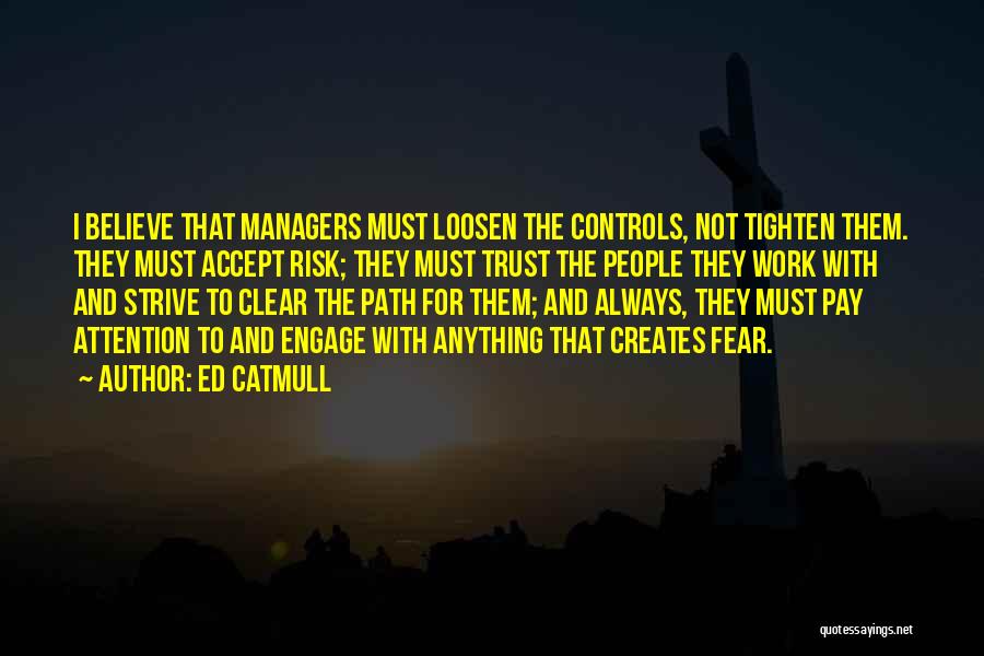 Ed Catmull Quotes: I Believe That Managers Must Loosen The Controls, Not Tighten Them. They Must Accept Risk; They Must Trust The People